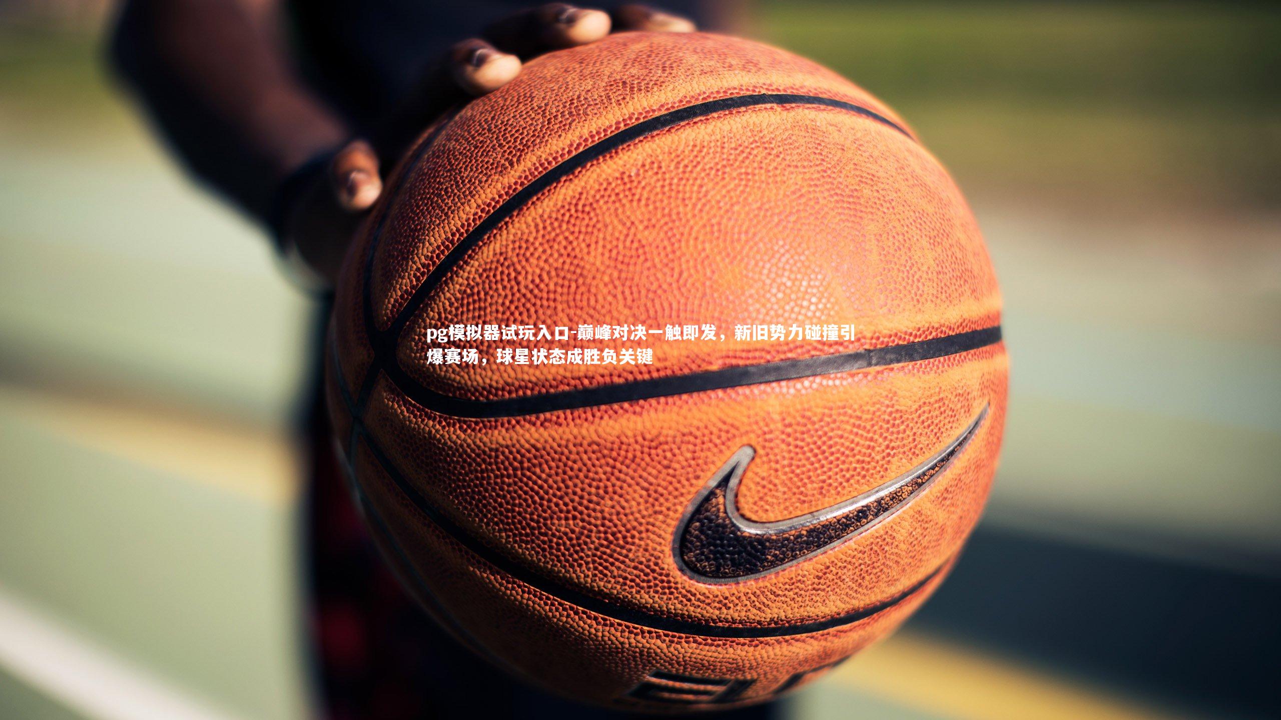 pg模拟器试玩入口-巅峰对决一触即发，新旧势力碰撞引爆赛场，球星状态成胜负关键