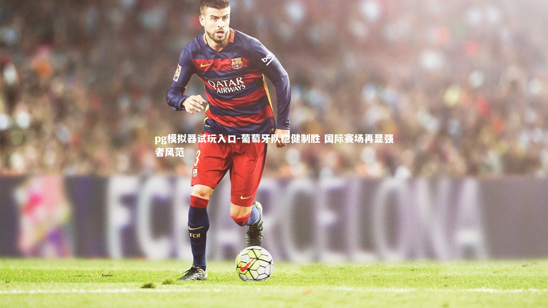 葡萄牙队稳健制胜 国际赛场再显强者风范