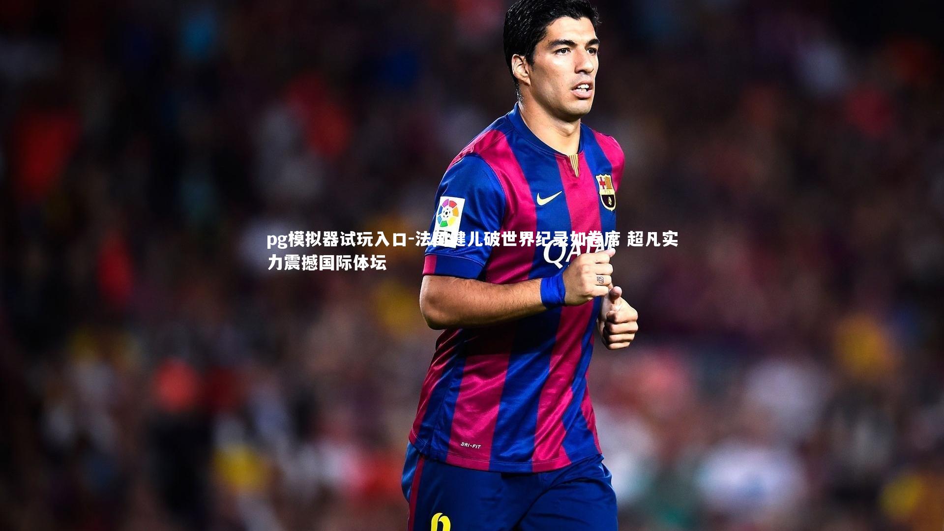 pg模拟器试玩入口-法国健儿破世界纪录如卷席 超凡实力震撼国际体坛