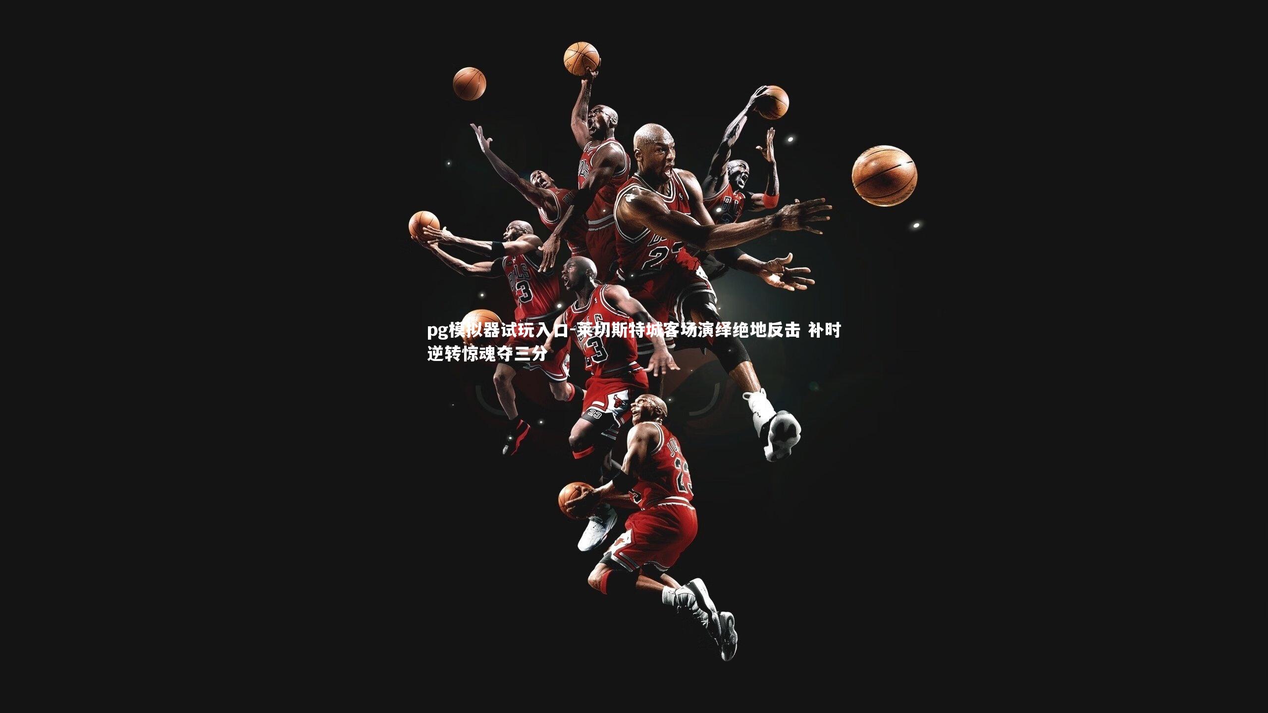 莱切斯特城客场演绎绝地反击 补时逆转惊魂夺三分